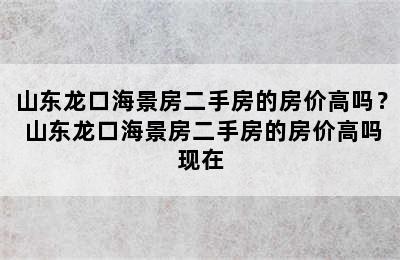 山东龙口海景房二手房的房价高吗？ 山东龙口海景房二手房的房价高吗现在